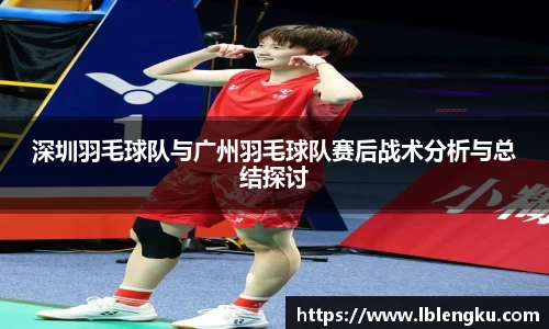 深圳羽毛球队与广州羽毛球队赛后战术分析与总结探讨