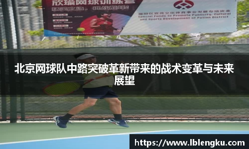 北京网球队中路突破革新带来的战术变革与未来展望