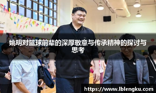 姚明对篮球前辈的深厚敬意与传承精神的探讨与思考