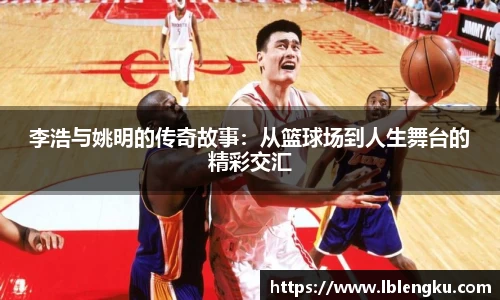 李浩与姚明的传奇故事：从篮球场到人生舞台的精彩交汇