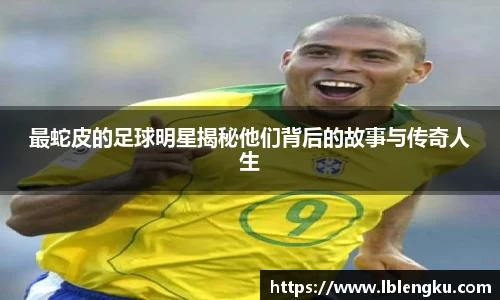 最蛇皮的足球明星揭秘他们背后的故事与传奇人生