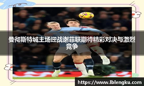 曼彻斯特城主场迎战谢菲联期待精彩对决与激烈竞争